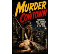 Murder in Cowtown: True Crimes That Shocked Fort Worth In The 1940s (Fort Worth True Crime - Murder Cases that Shocked Fort Worth Through the Decades)