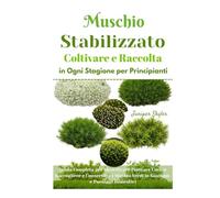 Muschio Stabilizzato Coltivare e Raccolta in Ogni Stagione per Principianti: Guida Completa per Identificare Piantare Curare Raccogliere e Conservare i Muschi Verdi in Giardino e Paesaggi Domestici