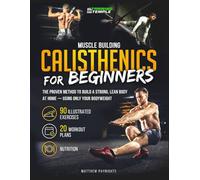 Muscle Building Calisthenics for Beginners: The Proven Method to Build a Strong, Lean Body at Home Using Only Your Bodyweight - 90+ Illustrated Exercises, 20+ Workout Programs & Nutrition
