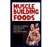 Muscle Building Foods - Secrets to Getting Lean Muscles Through Muscle Building Foods, a Natural Bodybuilding Diet Plan and Workout