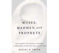 Muses, Madmen, And Prophets: Rethinking the History, Science, And Meaning of Auditory Hallucination