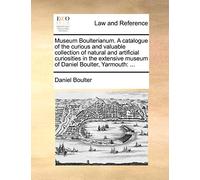 Museum Boulterianum. a Catalogue of the Curious and Valuable Collection of Natural and Artificial Curiosities in the Extensive Museum of Daniel Boulter, Yarmouth: ...: ...