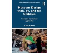 Museum Design with, by, and for Children: Innovative International Approaches (Global Perspectives on Children in Museums)