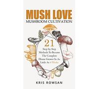 Mush Love Mushroom Cultivation: 21 step-by-step Methods to Master Your Mushroom Growing Skills in as Little as 4 Weeks