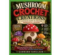 MUSHROOM CROCHET CREATIONS: A DETAILED GUIDE TO CREATING WONDERFUL DESIGNS: Step-by-Step Projects for Crafting Adorable Woodland Designs, Decorative Pieces, and Unique Handmade Treasures