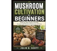 MUSHROOM CULTIVATION FOR BEGINNERS: A Step-by-Step Guide to Growing Gourmet and Medicinal Mushrooms at Home