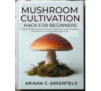 Mushroom Cultivation Hack for Beginners: A Step-by-Step Guide to Growing, Caring For, and Harvesting Mushrooms for Food, Health, and Profit