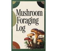 Mushroom Foraging Log: Track Wild Mushroom Finds, Identification Notes, Locations, Weather Conditions, Seasons, Spore Prints, and Foraging Observations