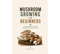 MUSHROOM GROWING FOR BEGINNERS: A Practical Guide to Growing Gourmet and Medicinal Mushrooms at Home, Avoiding Common Mistakes, and Harvesting with Confidence (The Backyard Living Series)
