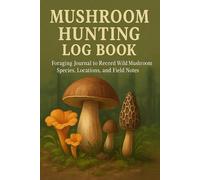 Mushroom Hunting Log Book: Foraging Journal to Record Wild Mushroom Species, Locations, and Field Notes: Track Your Foraging Adventures with Detailed ... and Seasonal Mushroom Hunting Success