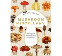 Mushroom Miscellany – An Illustrated Guide Featuring Fun Facts, Mushroom Profiles, Recipes & More