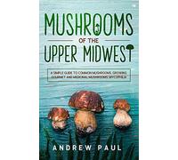 Mushrooms of the upper Midwest: A Simple Guide to Common Mushrooms, Growing Gourmet and Medicinal Mushrooms, Mycophilia