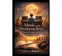 Music and the Developing Brain: Unlocking Your Child's Potential Through The Power Of Music (The Conscious Parent’s Guide to Musical Excellence)