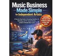 Music Business Made Simple for Independent Artists: A Step-by-Step Guide to Streaming, Royalties, AI, Marketing, and 10+ Income Streams to Build a Profitable Music Career