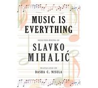 Music Is Everything: Selected Poems of Slavko Mihalic