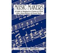 Music Makers: A Guide to Singing in a Chorus or Choir with a Short History of Choral Music