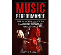 Music Performance: The Musician's Guide to Mastering the Art of Performance