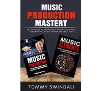 Music Production Mastery: All You Need to Know About Producing Music, Songwriting, Music Theory and Creativity (Two Book Bundle)