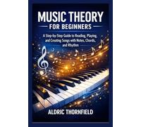MUSIC THEORY FOR BEGINNERS: A Step-by-Step Guide to Reading, Playing, and Creating Songs with Notes, Chords, and Rhythm