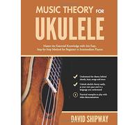 Music Theory for Ukulele: Master the Essential Knowledge with this Easy, Step-by-Step Method for Beginner to Intermediate Players