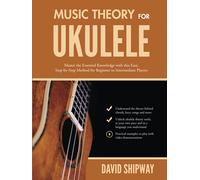 Music Theory for Ukulele: Master the Essential Knowledge with this Easy, Step-by-Step Method for Beginner to Intermediate Players