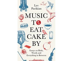 Music to Eat Cake By: Essays on Birds, Words and Everything in Between