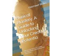 Musical Mastery: A Guide to Unlocking Your Creative Potentia: Discover the Secrets to Creating Beautiful Music and Unleashing Your Inner Artist