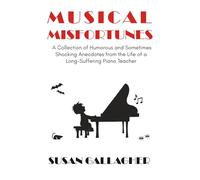 Musical Misfortunes: A Collection of Humorous and Sometimes Shocking Anecdotes from the Life of a Long-Suffering Piano Teacher