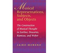 Musical Representations, Subjects, and Objects: The Construction of Musical Thought in Zarlino, Descartes, Rameau, and Weber (Musical Meaning and Interpretation)