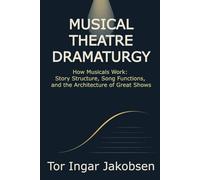 Musical Theatre Dramaturgy: How Musicals Work: Story Structure, Song Functions, and the Architecture of Great Shows