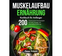Muskelaufbau Ernährung Kochbuch für Anfänger: 200 Proteinreiche Fitnessrezepte für Kraft, Energie und eine starke Ernährung