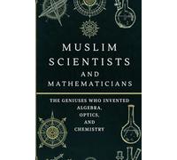 Muslim Scientists and Mathematicians: The Geniuses Who Invented Algebra, Optics, and Chemistry (Early Islamic History Collection)