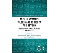 Muslim Women’s Pilgrimage to Mecca and Beyond: Reconfiguring Gender, Religion, and Mobility (Routledge Studies in Pilgrimage, Religious Travel and Tourism)