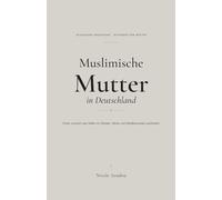 Muslimische Mutter in Deutschland: Kinder zwischen zwei Welten mit Glauben, Werten und Selbstbewusstsein großziehen - ein einfühlsamer Ratgeber zur islamischen Erziehung