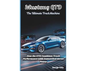 Mustang GTD: The ultimate track machine: How the GTD Combines Track Performance with Unmatched Street Power: 1 (The Road to Speed: Mastering High-Performance Automobiles)