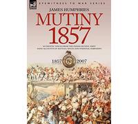Mutiny: 1857-Authentic Voices from the Indian Mutiny-First Hand Accounts of Battles, Sieges and Personal Hardships