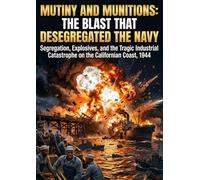 Mutiny and Munitions: The Blast That Desegregated the Navy: Segregation, Explosives, and the Tragic Industrial Catastrophe on the Californian Coast, 1944