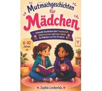 Mutmachgeschichten für Mädchen: Liebevolle Geschichten über Freundschaft, Selbstvertrauen und innere Stärke für Mädchen von 6 bis 10 Jahren