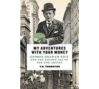 My Adventures With Your Money: George Graham Rice and the Golden Age of the Con Artist