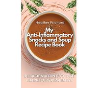 My Anti-Inflammatory Snacks and Soup Recipe Book: Delicious Recipes to Take Charge of your Health