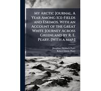 My Arctic Journal. A Year Among Ice-Fields and Eskimos. With an Account of the Great White Journey Across Greenland by R. E. Peary. [With a map.]