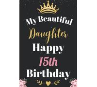 My Beautiful Daughter Happy 15th Birthday Notebook, Birthday Gift For 15 Years Old Daughter: Perfect Journal Happy Birthday Present, Personalized ... 15 year. Wide Blank Lined Notebook, 100