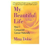 My Beautiful Life: How I Conquered Cancer Naturally