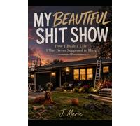 My Beautiful Shit Show: How I Built a Life I Never Was Supposed to Have