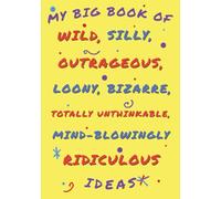 MY BIG BOOK OF WILD, SILLY, OUTRAGEOUS, LOONY, BIZARRE, TOTALLY UNTHINKABLE, MIND-BLOWINGLY RIDICULOUS IDEAS