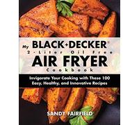 My BLACK and DECKER 2-Liter Oil Free Air Fryer Cookbook: Invigorate Your Cooking with These 100 Easy, Healthy, and Innovative Recipes
