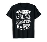 My Boss Told Me to Have A Good Day So I Went Home T-Shirt