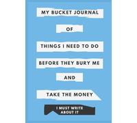 MY BUCKET JOURNAL OF THINGS I NEED TO DO BEFORE THEY BURY ME AND TAKE THE MONEY: I MUST WRITE ABOUT IT