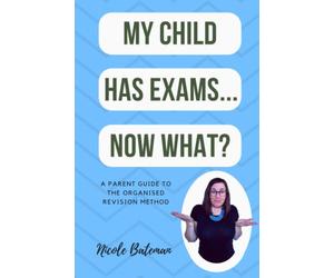 My Child Has Exams...Now What?: A Parent Guide To The Organised Revision Method