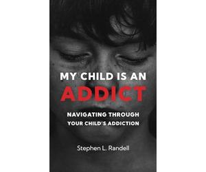 My Child Is An Addict: Navigating Through Your Child's Addiction